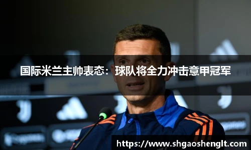 国际米兰主帅表态：球队将全力冲击意甲冠军