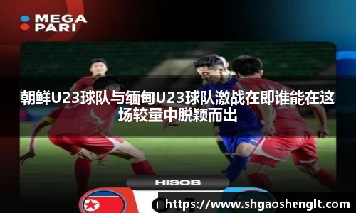 朝鲜U23球队与缅甸U23球队激战在即谁能在这场较量中脱颖而出