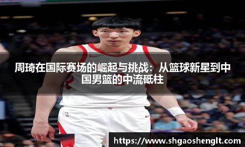 周琦在国际赛场的崛起与挑战：从篮球新星到中国男篮的中流砥柱